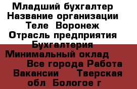 Младший бухгалтер › Название организации ­ Теле2-Воронеж › Отрасль предприятия ­ Бухгалтерия › Минимальный оклад ­ 28 000 - Все города Работа » Вакансии   . Тверская обл.,Бологое г.